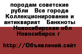 породам советские рубли - Все города Коллекционирование и антиквариат » Банкноты   . Новосибирская обл.,Новосибирск г.